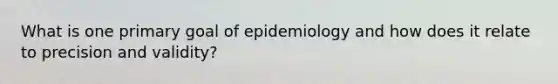 What is one primary goal of epidemiology and how does it relate to precision and validity?