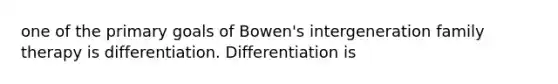 one of the primary goals of Bowen's intergeneration family therapy is differentiation. Differentiation is