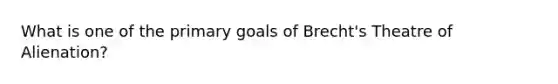 What is one of the primary goals of Brecht's Theatre of Alienation?