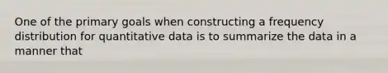 One of the primary goals when constructing a frequency distribution for quantitative data is to summarize the data in a manner that