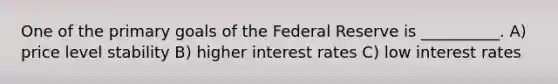 One of the primary goals of the Federal Reserve is __________. A) price level stability B) higher interest rates C) low interest rates