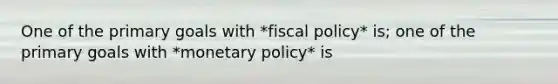 One of the primary goals with *fiscal policy* is; one of the primary goals with *monetary policy* is