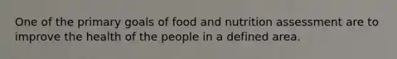 One of the primary goals of food and nutrition assessment are to improve the health of the people in a defined area.