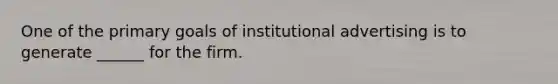 One of the primary goals of institutional advertising is to generate ______ for the firm.