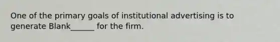 One of the primary goals of institutional advertising is to generate Blank______ for the firm.