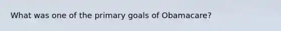 What was one of the primary goals of Obamacare?