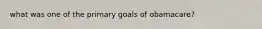 what was one of the primary goals of obamacare?