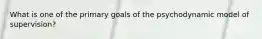 What is one of the primary goals of the psychodynamic model of supervision?