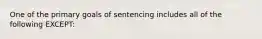 One of the primary goals of sentencing includes all of the following EXCEPT: