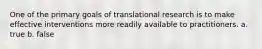 One of the primary goals of translational research is to make effective interventions more readily available to practitioners. a. true b. false