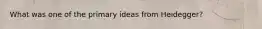 What was one of the primary ideas from Heidegger?