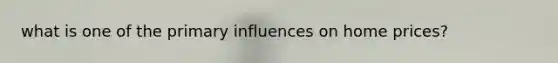 what is one of the primary influences on home prices?