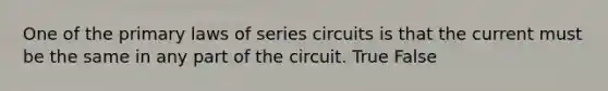 One of the primary laws of series circuits is that the current must be the same in any part of the circuit. True False