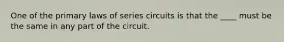 One of the primary laws of series circuits is that the ____ must be the same in any part of the circuit.