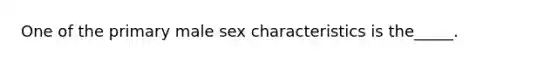 One of the primary male sex characteristics is the_____.