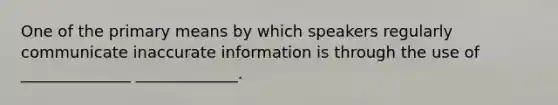 One of the primary means by which speakers regularly communicate inaccurate information is through the use of ______________ _____________.