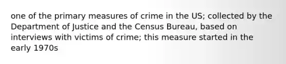 one of the primary measures of crime in the US; collected by the Department of Justice and the Census Bureau, based on interviews with victims of crime; this measure started in the early 1970s