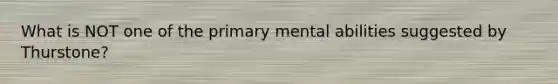 What is NOT one of the primary mental abilities suggested by Thurstone?