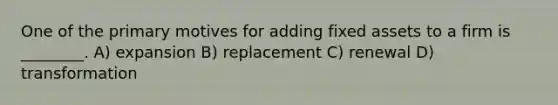 One of the primary motives for adding fixed assets to a firm is ________. A) expansion B) replacement C) renewal D) transformation