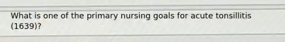 What is one of the primary nursing goals for acute tonsillitis (1639)?