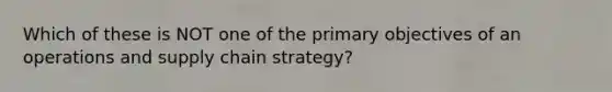 Which of these is NOT one of the primary objectives of an operations and supply chain strategy?