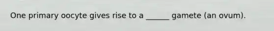 One primary oocyte gives rise to a ______ gamete (an ovum).