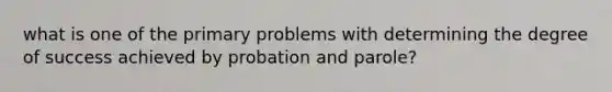 what is one of the primary problems with determining the degree of success achieved by probation and parole?