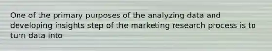 One of the primary purposes of the analyzing data and developing insights step of the marketing research process is to turn data into