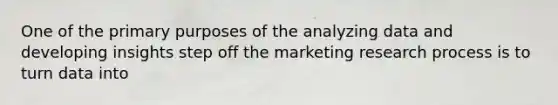 One of the primary purposes of the analyzing data and developing insights step off the marketing research process is to turn data into