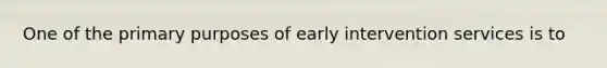 One of the primary purposes of early intervention services is to