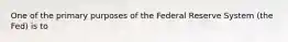 One of the primary purposes of the Federal Reserve System (the Fed) is to