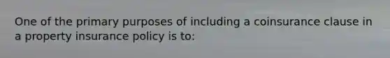 One of the primary purposes of including a coinsurance clause in a property insurance policy is to: