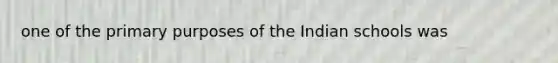 one of the primary purposes of the Indian schools was