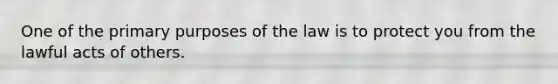 One of the primary purposes of the law is to protect you from the lawful acts of others.