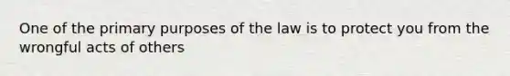 One of the primary purposes of the law is to protect you from the wrongful acts of others