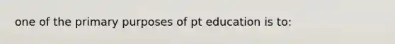 one of the primary purposes of pt education is to: