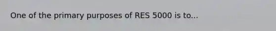 One of the primary purposes of RES 5000 is to...