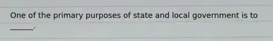 One of the primary purposes of state and local government is to ______.