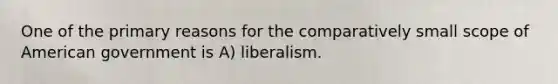 One of the primary reasons for the comparatively small scope of American government is A) liberalism.