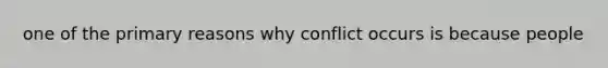 one of the primary reasons why conflict occurs is because people