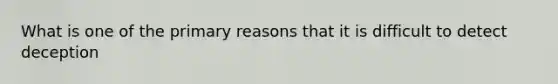 What is one of the primary reasons that it is difficult to detect deception