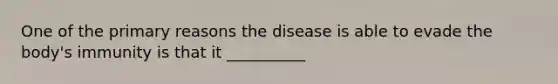 One of the primary reasons the disease is able to evade the body's immunity is that it __________