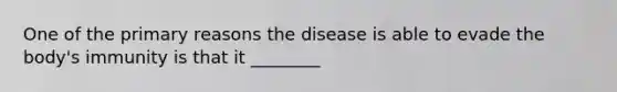 One of the primary reasons the disease is able to evade the body's immunity is that it ________