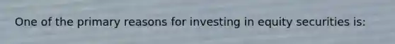 One of the primary reasons for investing in equity securities is: