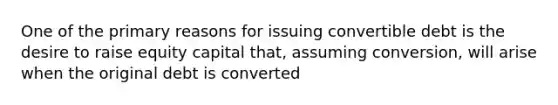 One of the primary reasons for issuing convertible debt is the desire to raise equity capital that, assuming conversion, will arise when the original debt is converted