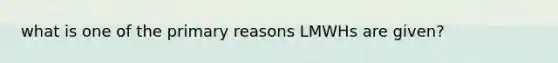 what is one of the primary reasons LMWHs are given?