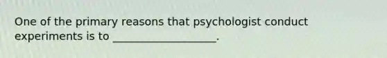 One of the primary reasons that psychologist conduct experiments is to ___________________.