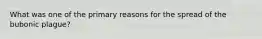 What was one of the primary reasons for the spread of the bubonic plague?