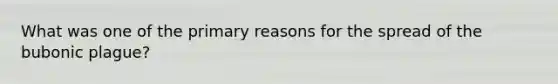 What was one of the primary reasons for the spread of the bubonic plague?