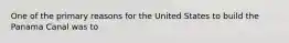One of the primary reasons for the United States to build the Panama Canal was to